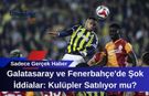 Galatasaray ve Fenerbahçe'de Şok İddialar: Kulüpler Satılıyor mu?