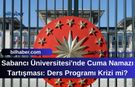 Sabancı Üniversitesi'nde Cuma Namazı Tartışması: Ders Programı Krizi mi?