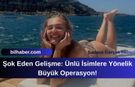 Şok Eden Gelişme: Ünlü İsimlere Yönelik Büyük Operasyon!