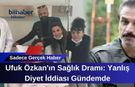 Ufuk Özkan'ın Sağlık Dramı: Yanlış Diyet İddiası Gündemde