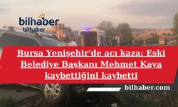 Bursa Yenişehir'de acı kaza: Eski Belediye Başkanı Mehmet Kaya kaybettiğini kaybetti