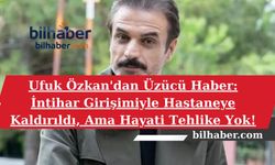 Ufuk Özkan'dan Üzücü Haber: İntihar Girişimiyle Hastaneye Kaldırıldı, Ama Hayati Tehlike Yok!