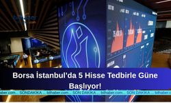 Borsa İstanbul’da 5 Hisse Tedbirle Güne Başlıyor!