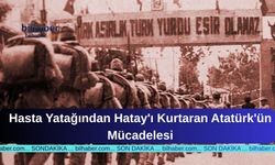 Hasta Yatağından Hatay'ı Kurtaran Atatürk'ün Mücadelesi
