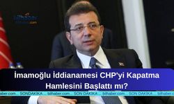 İmamoğlu İddianamesi CHP'yi Kapatma Hamlesini Başlattı mı?