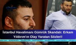 İstanbul Havalimanı Gümrük Skandalı: Erkam Yıldırım'ın Olay Yaratan Sözleri!