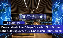 Borsa İstanbul ve Dünya Borsaları Son Durum: BIST 100 Düşüşte, ABD Endeksleri Hafif Geriledi