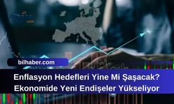 Enflasyon Hedefleri Yine Mi Şaşacak? Ekonomide Yeni Endişeler Yükseliyor