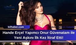 Hande Erçel Yapımcı Onur Güvenatam ile Yeni Aşkını İlk Kez İtiraf Etti!