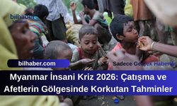 Myanmar İnsani Kriz 2026: Çatışma ve Afetlerin Gölgesinde Korkutan Tahminler