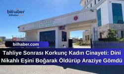 Tahliye Sonrası Korkunç Kadın Cinayeti: Dini Nikahlı Eşini Boğarak Öldürüp Araziye Gömdü