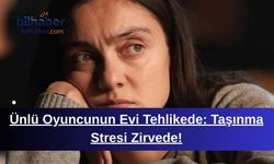 Ünlü Oyuncunun Evi Tehlikede: Taşınma Stresi Zirvede!