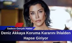 Deniz Akkaya Koruma Kararını İhlalden Hapse Giriyor