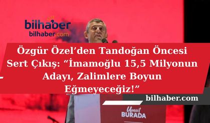Özgür Özel’den Tandoğan Öncesi Sert Çıkış: “İmamoğlu 15,5 Milyonun Adayı, Zalimlere Boyun Eğmeyeceğiz!”
