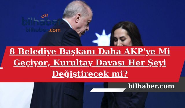 8 Belediye Başkanı Daha AKP'ye Mi Geçiyor, Kurultay Davası Her Şeyi Değiştirecek mi?