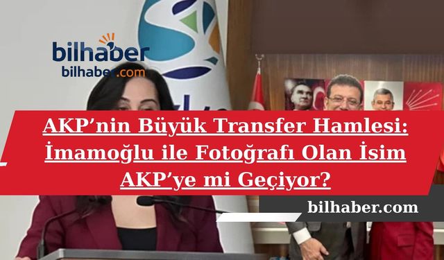 AKP’nin Büyük Transfer Hamlesi: İmamoğlu ile Fotoğrafı Olan İsim AKP’ye mi Geçiyor?