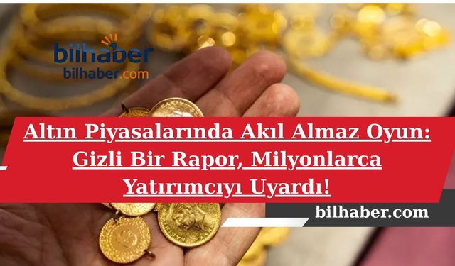 Altın Piyasalarında Akıl Almaz Oyun: Gizli Bir Rapor, Milyonlarca Yatırımcıyı Uyardı!