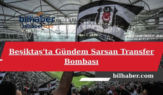 Beşiktaş'ta Gündem Sarsan Transfer Bombası