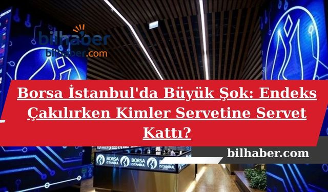 Borsa İstanbul'da Büyük Şok: Endeks Çakılırken Kimler Servetine Servet Kattı?
