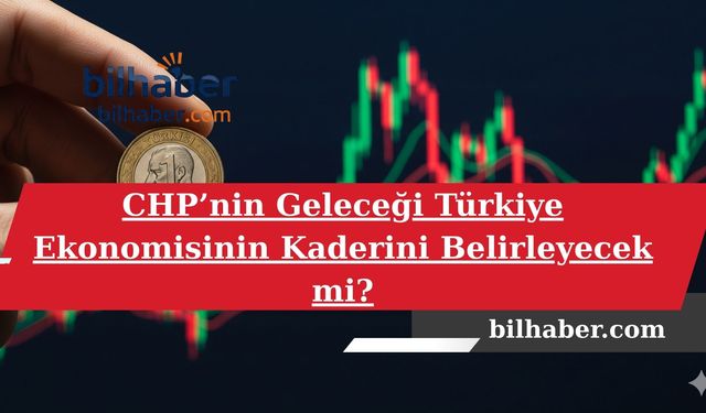 CHP’nin Geleceği Türkiye Ekonomisinin Kaderini Belirleyecek mi?