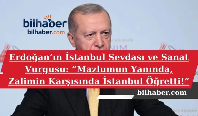 Erdoğan’ın İstanbul Sevdası ve Sanat Vurgusu: “Mazlumun Yanında, Zalimin Karşısında İstanbul Öğretti!”