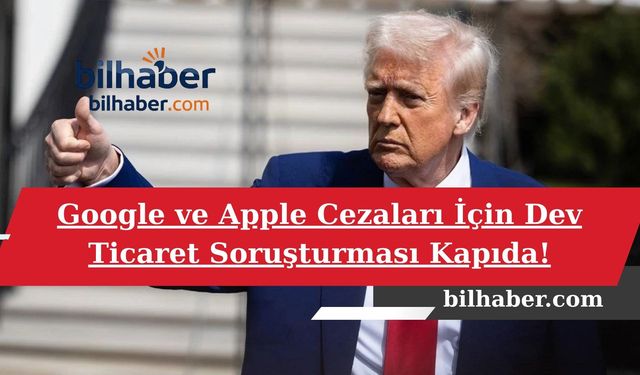 Google ve Apple Cezaları İçin Dev Ticaret Soruşturması Kapıda!