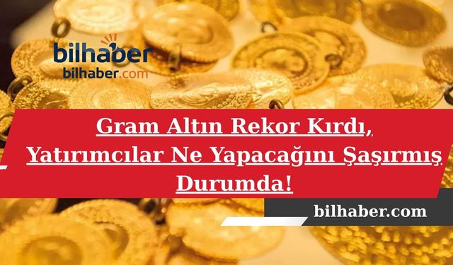 Gram Altın Rekor Kırdı, Yatırımcılar Ne Yapacağını Şaşırmış Durumda!