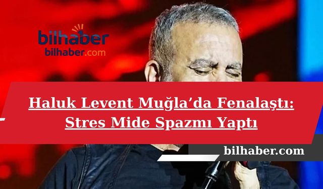 Haluk Levent Muğla’da Fenalaştı: Stres Mide Spazmı Yaptı