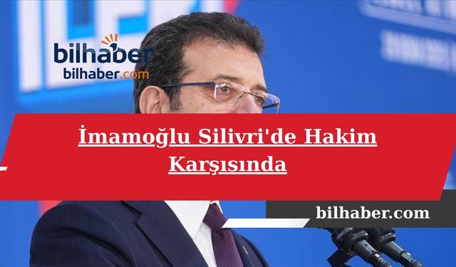 İmamoğlu Silivri'de Hakim Karşısında