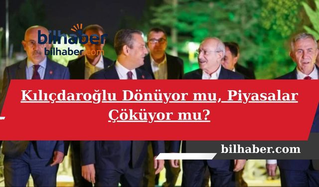 Kılıçdaroğlu Dönüyor mu, Piyasalar Çöküyor mu?
