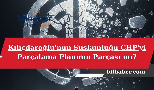 Kılıçdaroğlu'nun Suskunluğu CHP'yi Parçalama Planının Parçası mı?