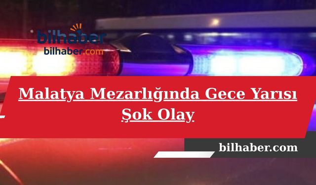 Malatya Mezarlığında Gece Yarısı Şok Olay