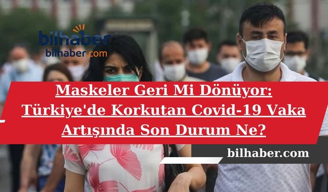 Maskeler Geri Mi Dönüyor: Türkiye'de Korkutan Covid-19 Vaka Artışında Son Durum Ne?