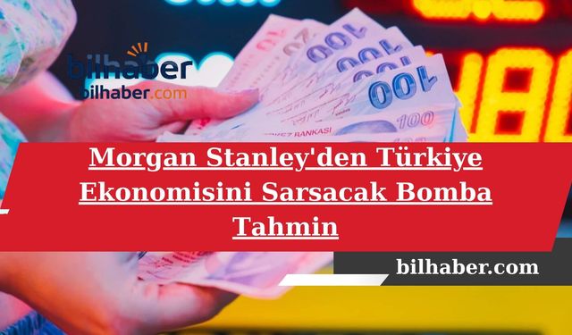 Morgan Stanley'den Türkiye Ekonomisini Sarsacak Bomba Tahmin