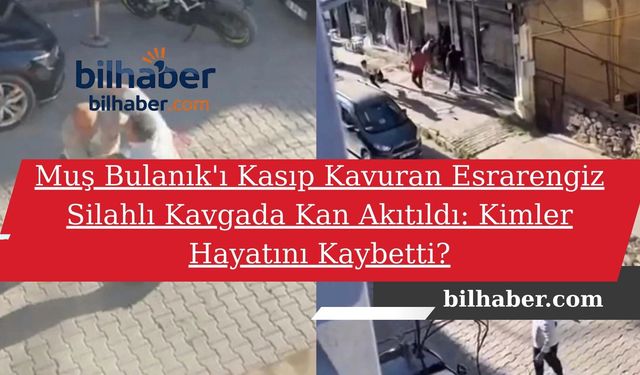 Muş Bulanık'ı Kasıp Kavuran Esrarengiz Silahlı Kavgada Kan Akıtıldı: Kimler Hayatını Kaybetti?