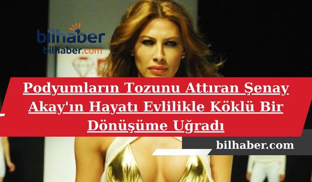 Podyumların Tozunu Attıran Şenay Akay'ın Hayatı Evlilikle Köklü Bir Dönüşüme Uğradı