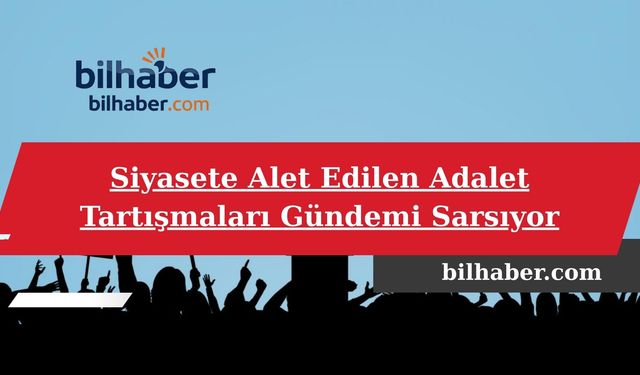 Siyasete Alet Edilen Adalet Tartışmaları Gündemi Sarsıyor