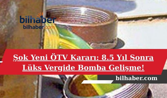 Şok Yeni ÖTV Kararı: 8.5 Yıl Sonra Lüks Vergide Bomba Gelişme!
