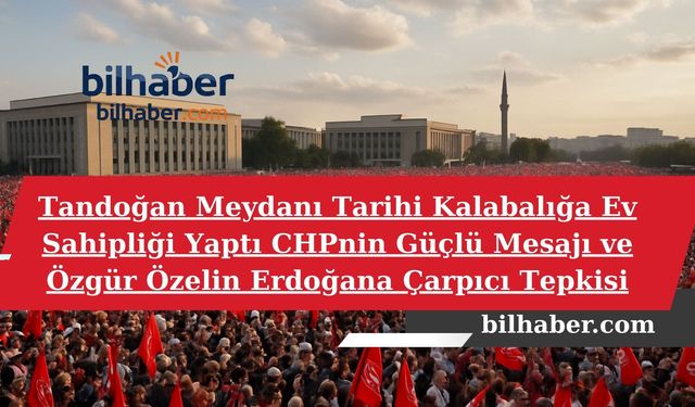 Tandoğan Meydanı Tarihi Kalabalığa Ev Sahipliği Yaptı CHPnin Güçlü Mesajı ve Özgür Özelin Erdoğana Çarpıcı Tepkisi