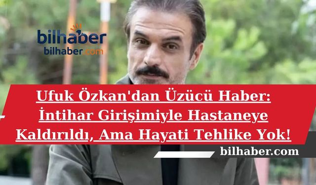 Ufuk Özkan'dan Üzücü Haber: İntihar Girişimiyle Hastaneye Kaldırıldı, Ama Hayati Tehlike Yok!