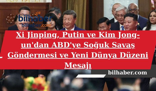 Xi Jinping, Putin ve Kim Jong-un'dan ABD'ye Soğuk Savaş Göndermesi ve Yeni Dünya Düzeni Mesajı