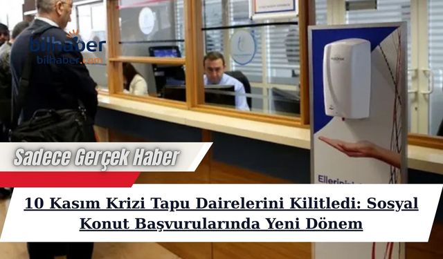 10 Kasım Krizi Tapu Dairelerini Kilitledi: Sosyal Konut Başvurularında Yeni Dönem