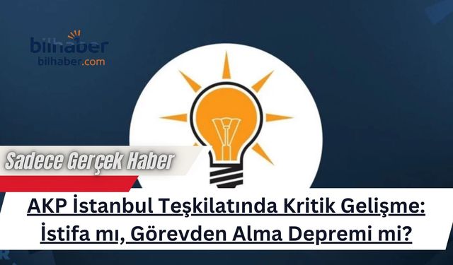 AKP İstanbul Teşkilatında Kritik Gelişme: İstifa mı, Görevden Alma Depremi mi?