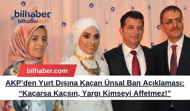 AKP’den Yurt Dışına Kaçan Ünsal Ban Açıklaması: “Kaçarsa Kaçsın, Yargı Kimseyi Affetmez!”
