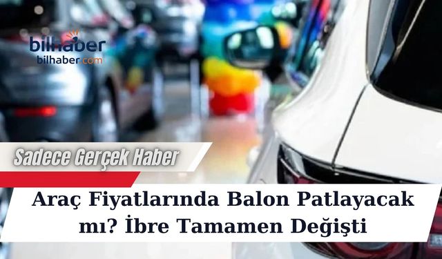 Araç Fiyatlarında Balon Patlayacak mı? İbre Tamamen Değişti