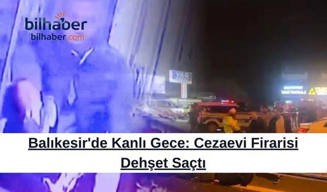 Balıkesir'de Kanlı Gece: Cezaevi Firarisi Dehşet Saçtı