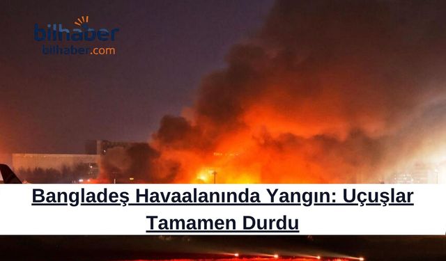Bangladeş Havaalanında Yangın: Uçuşlar Tamamen Durdu