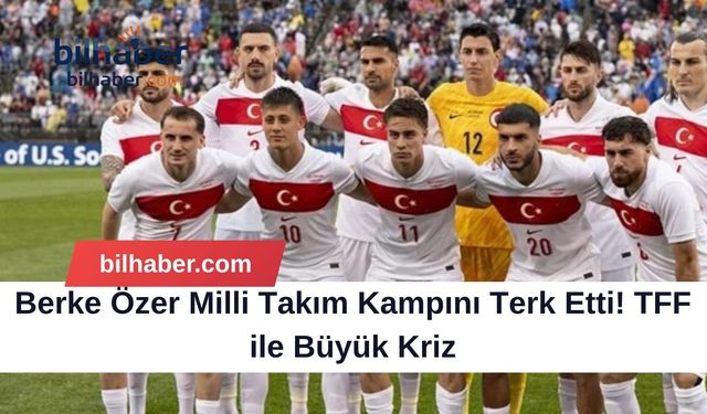 Berke Özer Milli Takım Kampını Terk Etti! TFF ile Büyük Kriz