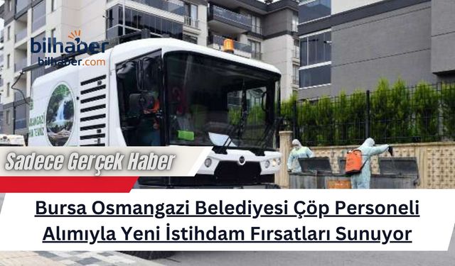 Bursa Osmangazi Belediyesi Çöp Personeli Alımıyla Yeni İstihdam Fırsatları Sunuyor