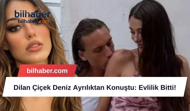 Dilan Çiçek Deniz Ayrılıktan Konuştu: Evlilik Bitti!
